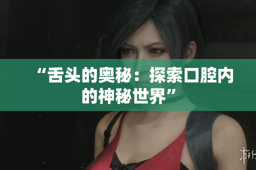 “舌頭的奧秘：探索口腔內的神秘世界”