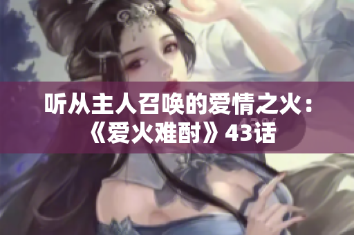 聽從主人召喚的愛情之火：《愛火難酎》43話