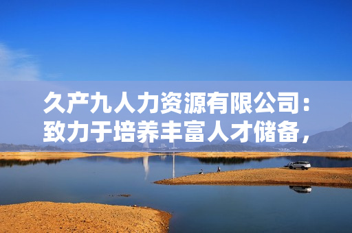 久產(chǎn)九人力資源有限公司：致力于培養(yǎng)豐富人才儲備，助力企業(yè)蓬勃發(fā)展