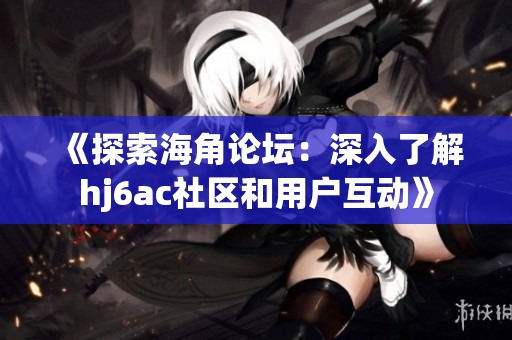 《探索海角論壇：深入了解hj6ac社區(qū)和用戶互動》
