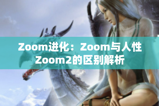 Zoom進化：Zoom與人性Zoom2的區(qū)別解析