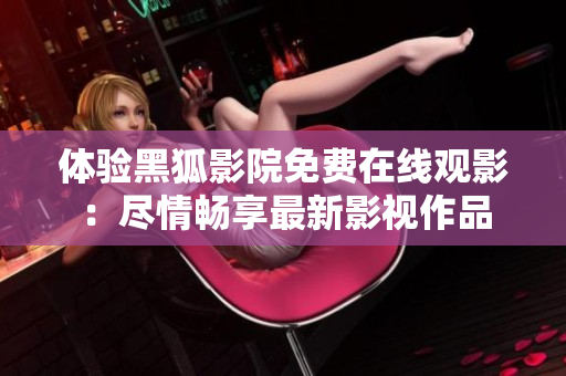 體驗黑狐影院免費在線觀影：盡情暢享最新影視作品