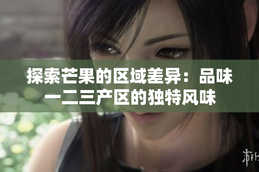 探索芒果的區(qū)域差異：品味一二三產(chǎn)區(qū)的獨特風(fēng)味