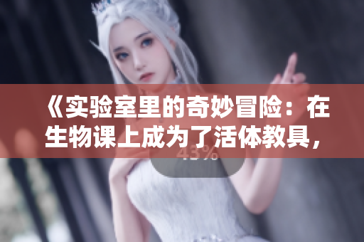 《實驗室里的奇妙冒險：在生物課上成為了活體教具，我是如何應對的》