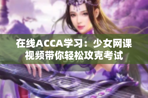 在線ACCA學習：少女網(wǎng)課視頻帶你輕松攻克考試