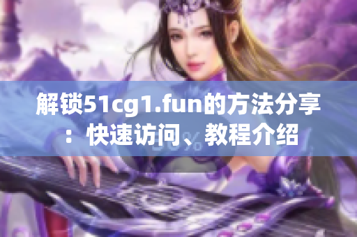 解鎖51cg1.fun的方法分享：快速訪問、教程介紹