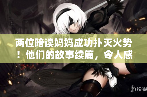 兩位陪讀媽媽成功撲滅火勢(shì)！他們的故事續(xù)篇，令人感動(dòng)不已