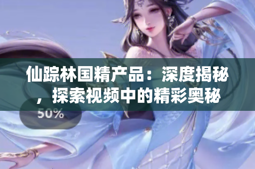 仙蹤林國精產(chǎn)品：深度揭秘，探索視頻中的精彩奧秘