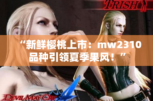 “新鮮櫻桃上市：mw2310品種引領(lǐng)夏季果風(fēng)！”