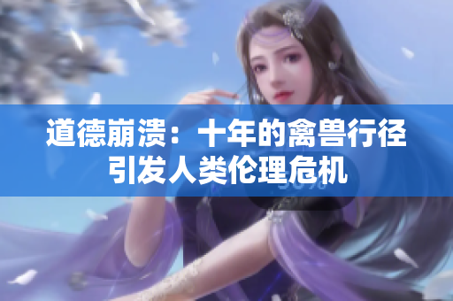 道德崩潰：十年的禽獸行徑引發(fā)人類倫理危機(jī)