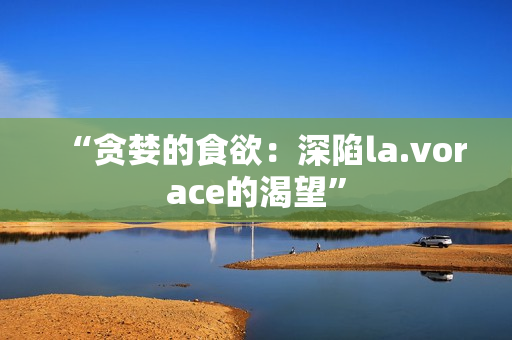 “貪婪的食欲：深陷la.vorace的渴望”