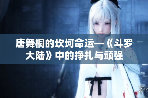 唐舞桐的坎坷命運(yùn)—《斗羅大陸》中的掙扎與頑強(qiáng)
