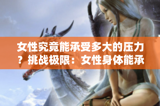 女性究竟能承受多大的壓力？挑戰(zhàn)極限：女性身體能承受的極限到底是多少？