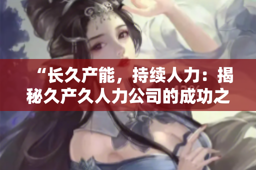 “長久產(chǎn)能，持續(xù)人力：揭秘久產(chǎn)久人力公司的成功之道”