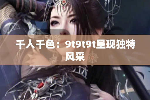 千人千色：9t9t9t呈現(xiàn)獨(dú)特風(fēng)采