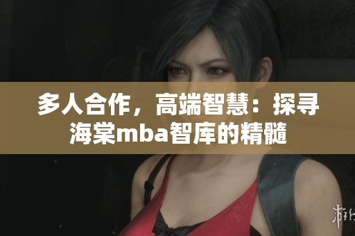 多人合作，高端智慧：探尋海棠mba智庫的精髓