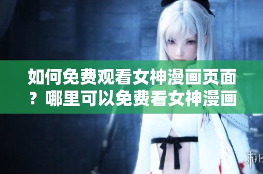 如何免費(fèi)觀看女神漫畫頁面？哪里可以免費(fèi)看女神漫畫？