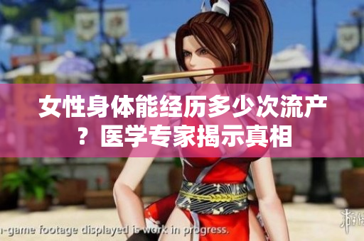 女性身體能經(jīng)歷多少次流產(chǎn)？醫(yī)學(xué)專家揭示真相
