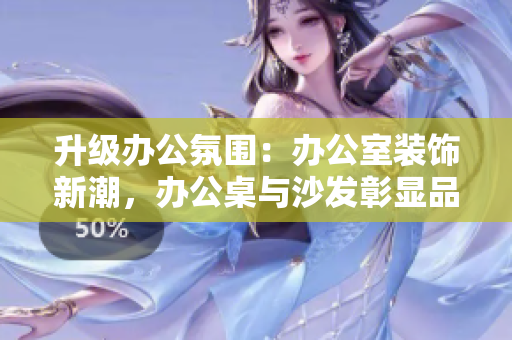 升級(jí)辦公氛圍：辦公室裝飾新潮，辦公桌與沙發(fā)彰顯品味