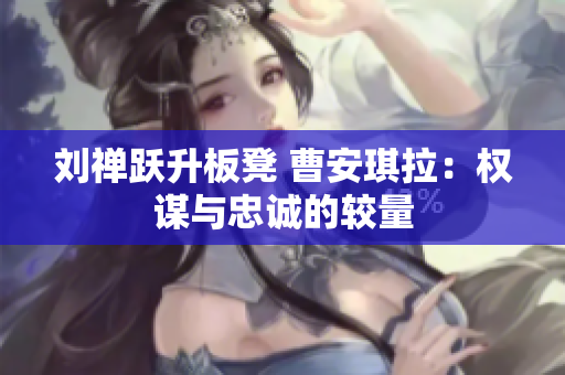 劉禪躍升板凳 曹安琪拉：權(quán)謀與忠誠的較量