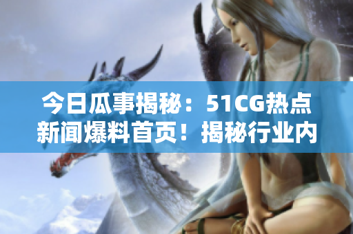 今日瓜事揭秘：51CG熱點新聞爆料首頁！揭秘行業(yè)內(nèi)最熱大瓜！