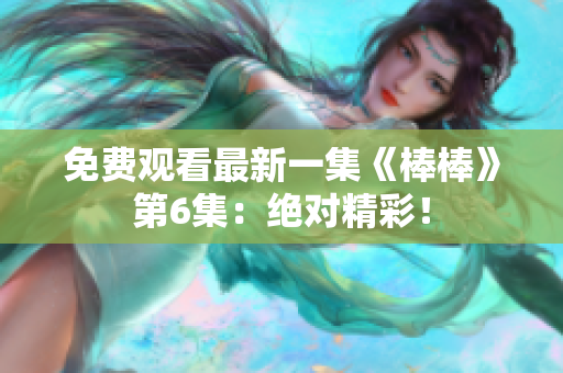 免費(fèi)觀看最新一集《棒棒》第6集：絕對精彩！