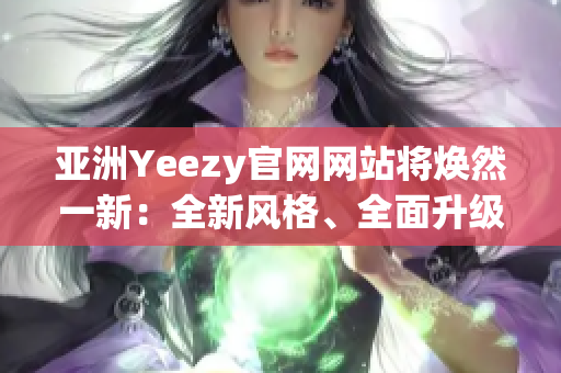 亞洲Yeezy官網(wǎng)網(wǎng)站將煥然一新：全新風(fēng)格、全面升級！