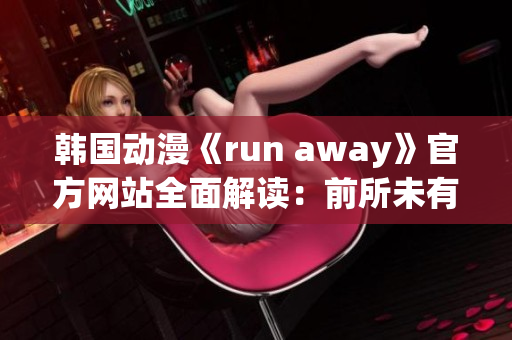 韓國動漫《run away》官方網(wǎng)站全面解讀：前所未有的驚喜等你來發(fā)現(xiàn)