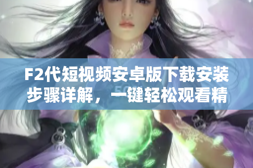 F2代短視頻安卓版下載安裝步驟詳解，一鍵輕松觀看精彩視頻