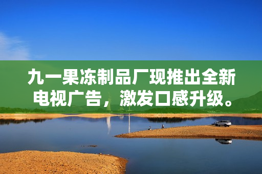 九一果凍制品廠現(xiàn)推出全新電視廣告，激發(fā)口感升級。