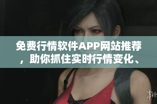 免費(fèi)行情軟件APP網(wǎng)站推薦，助你抓住實(shí)時(shí)行情變化、獲取財(cái)經(jīng)資訊！