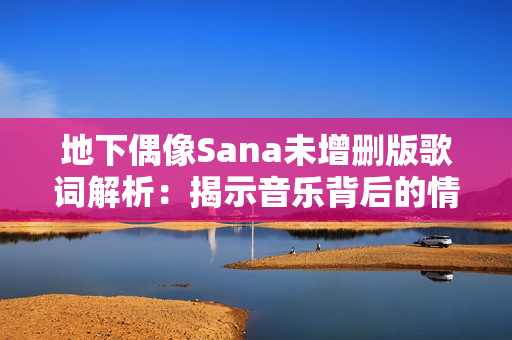 地下偶像Sana未增刪版歌詞解析：揭示音樂背后的情感力量