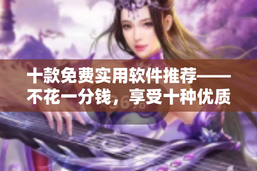十款免費(fèi)實(shí)用軟件推薦——不花一分錢，享受十種優(yōu)質(zhì)工具