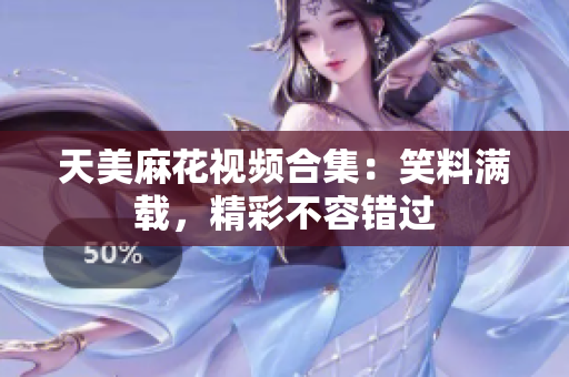 天美麻花視頻合集：笑料滿載，精彩不容錯(cuò)過