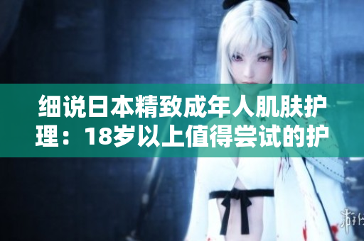 細(xì)說日本精致成年人肌膚護(hù)理：18歲以上值得嘗試的護(hù)膚品推薦