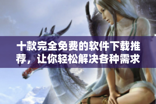 十款完全免費(fèi)的軟件下載推薦，讓你輕松解決各種需求