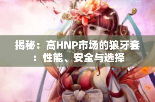 揭秘：高HNP市場的狼牙套：性能、安全與選擇