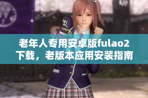 老年人專用安卓版fulao2下載，老版本應(yīng)用安裝指南