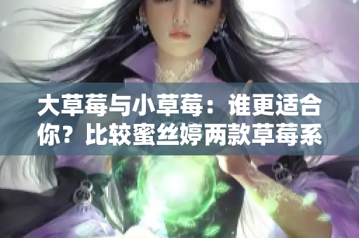 大草莓與小草莓：誰(shuí)更適合你？比較蜜絲婷兩款草莓系列產(chǎn)品