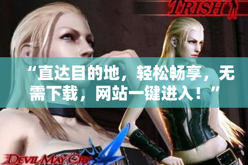 “直達(dá)目的地，輕松暢享，無需下載，網(wǎng)站一鍵進入！”