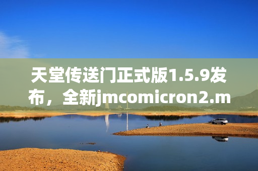 天堂傳送門正式版1.5.9發(fā)布，全新jmcomicron2.mic帶來無限體驗(yàn)