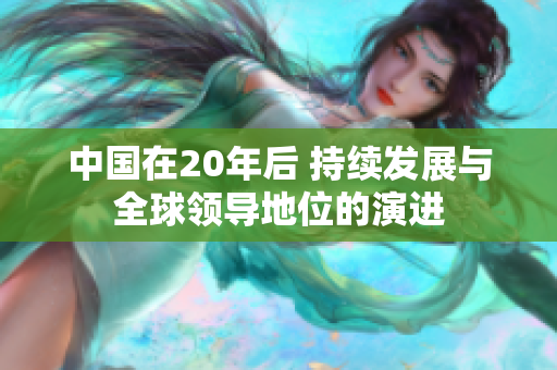 中國(guó)在20年后 持續(xù)發(fā)展與全球領(lǐng)導(dǎo)地位的演進(jìn)