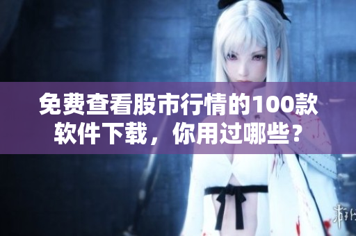免費查看股市行情的100款軟件下載，你用過哪些？