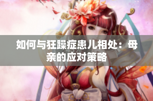 如何與狂躁癥患兒相處：母親的應對策略