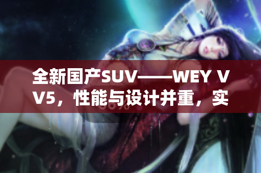 全新國(guó)產(chǎn)SUV——WEY VV5，性能與設(shè)計(jì)并重，實(shí)力引領(lǐng)潮流