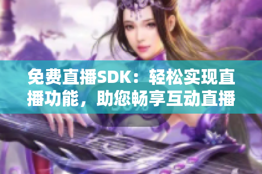 免費(fèi)直播SDK：輕松實(shí)現(xiàn)直播功能，助您暢享互動(dòng)直播體驗(yàn)