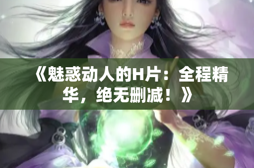 《魅惑動人的H片：全程精華，絕無刪減！》