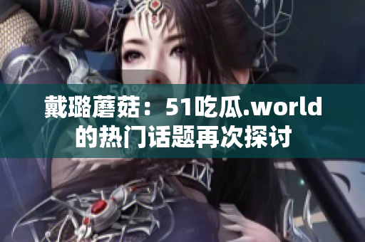 戴璐蘑菇：51吃瓜.world的熱門話題再次探討