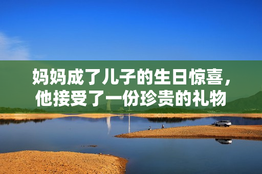 媽媽成了兒子的生日驚喜，他接受了一份珍貴的禮物