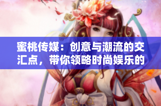 蜜桃傳媒：創(chuàng)意與潮流的交匯點，帶你領(lǐng)略時尚娛樂的新風(fēng)尚